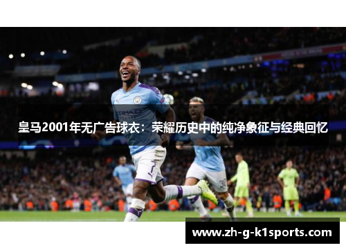 皇马2001年无广告球衣：荣耀历史中的纯净象征与经典回忆