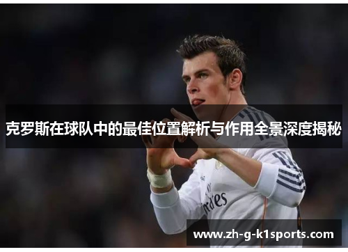 克罗斯在球队中的最佳位置解析与作用全景深度揭秘