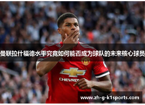 曼联拉什福德水平究竟如何能否成为球队的未来核心球员