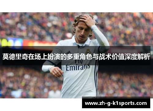 莫德里奇在场上扮演的多重角色与战术价值深度解析