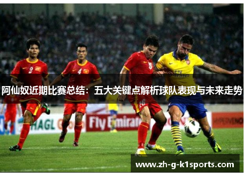 阿仙奴近期比赛总结：五大关键点解析球队表现与未来走势