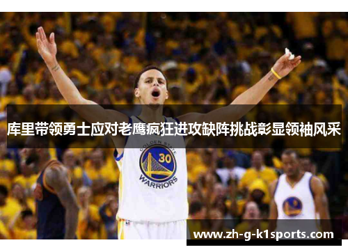 库里带领勇士应对老鹰疯狂进攻缺阵挑战彰显领袖风采