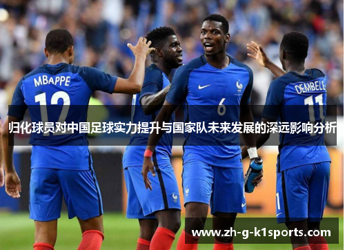 归化球员对中国足球实力提升与国家队未来发展的深远影响分析 归化球员对中国足球实力提升与国家队未来发展的深远影响分析