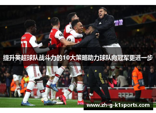 提升英超球队战斗力的10大策略助力球队向冠军更进一步 提升英超球队战斗力的10大策略助力球队向冠军更进一步