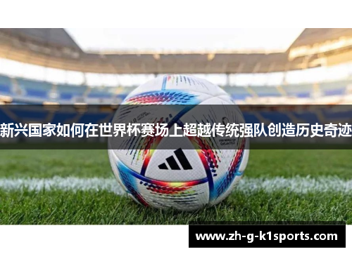 新兴国家如何在世界杯赛场上超越传统强队创造历史奇迹