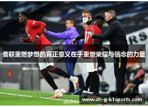 曼联重燃梦想的真正意义在于重塑荣耀与信念的力量 曼联重燃梦想的真正意义在于重塑荣耀与信念的力量