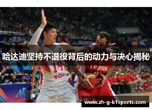 哈达迪坚持不退役背后的动力与决心揭秘