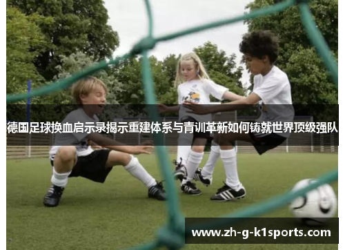 德国足球换血启示录揭示重建体系与青训革新如何铸就世界顶级强队 德国足球换血启示录揭示重建体系与青训革新如何铸就世界顶级强队