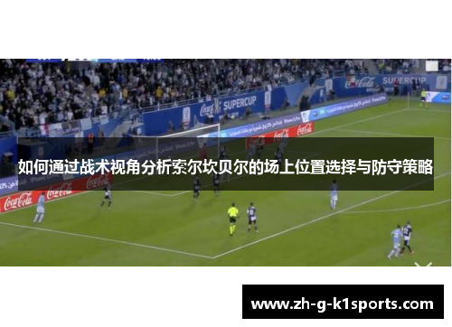 如何通过战术视角分析索尔坎贝尔的场上位置选择与防守策略