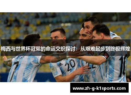 梅西与世界杯冠冕的命运交织探讨:从艰难起步到终极辉煌 梅西与世界杯冠冕的命运交织探讨:从艰难起步到终极辉煌