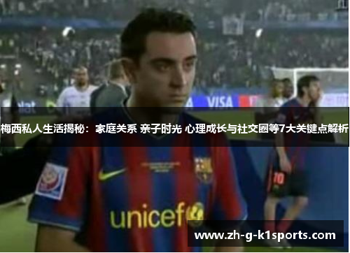 梅西私人生活揭秘：家庭关系 亲子时光 心理成长与社交圈等7大关键点解析