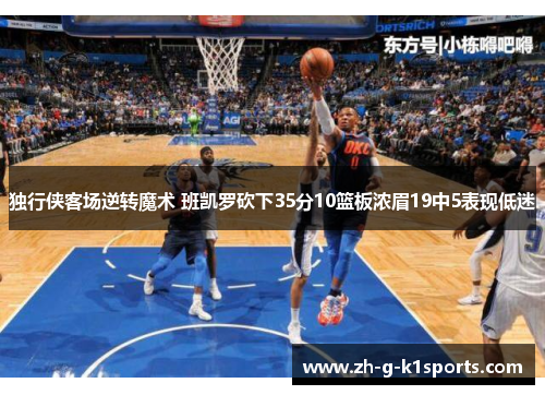 独行侠客场逆转魔术 班凯罗砍下35分10篮板浓眉19中5表现低迷 独行侠客场逆转魔术 班凯罗砍下35分10篮板浓眉19中5表现低迷