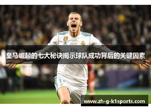 皇马崛起的七大秘诀揭示球队成功背后的关键因素 皇马崛起的七大秘诀揭示球队成功背后的关键因素