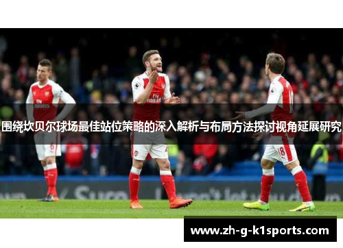 围绕坎贝尔球场最佳站位策略的深入解析与布局方法探讨视角延展研究 围绕坎贝尔球场最佳站位策略的深入解析与布局方法探讨视角延展研究