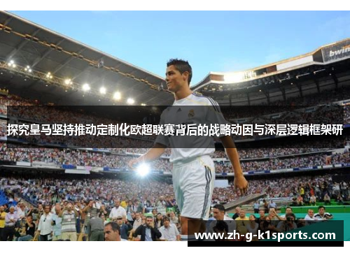 探究皇马坚持推动定制化欧超联赛背后的战略动因与深层逻辑框架研 探究皇马坚持推动定制化欧超联赛背后的战略动因与深层逻辑框架研