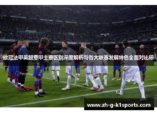 欧冠法甲英超意甲主要区别深度解析与各大联赛发展特色全面对比研 欧冠法甲英超意甲主要区别深度解析与各大联赛发展特色全面对比研
