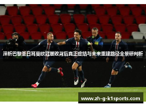 深析巴黎圣日耳曼欧冠屡败背后真正症结与未来重建路径全景研判析