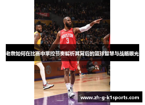 老詹如何在比赛中掌控节奏解析其背后的篮球智慧与战略眼光 老詹如何在比赛中掌控节奏解析其背后的篮球智慧与战略眼光