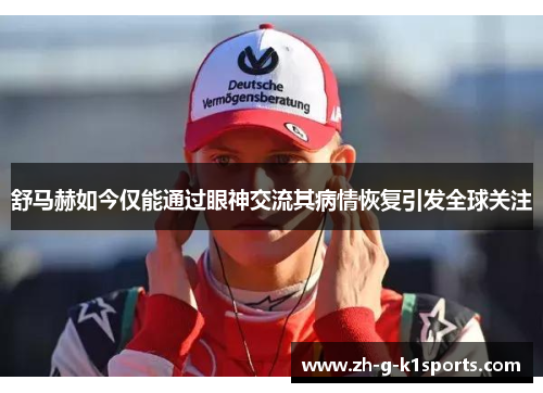 舒马赫如今仅能通过眼神交流其病情恢复引发全球关注 舒马赫如今仅能通过眼神交流其病情恢复引发全球关注