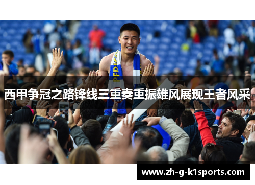 西甲争冠之路锋线三重奏重振雄风展现王者风采