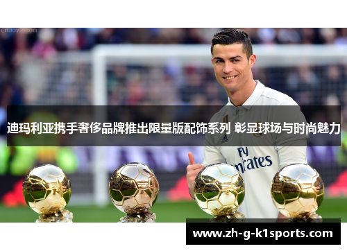 迪玛利亚携手奢侈品牌推出限量版配饰系列 彰显球场与时尚魅力