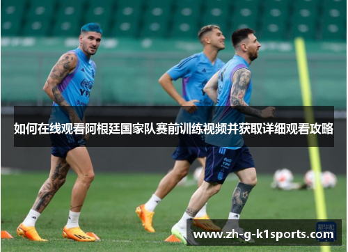 如何在线观看阿根廷国家队赛前训练视频并获取详细观看攻略
