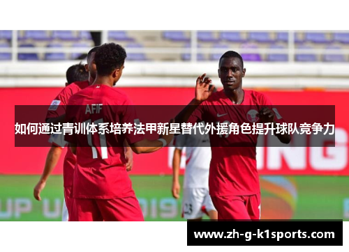 如何通过青训体系培养法甲新星替代外援角色提升球队竞争力