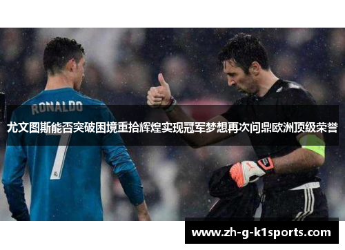 尤文图斯能否突破困境重拾辉煌实现冠军梦想再次问鼎欧洲顶级荣誉 尤文图斯能否突破困境重拾辉煌实现冠军梦想再次问鼎欧洲顶级荣誉