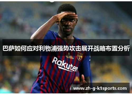巴萨如何应对利物浦强势攻击展开战略布置分析 巴萨如何应对利物浦强势攻击展开战略布置分析