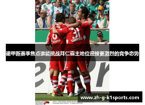 德甲新赛季焦点谁能挑战拜仁霸主地位迎接更激烈的竞争态势 德甲新赛季焦点谁能挑战拜仁霸主地位迎接更激烈的竞争态势