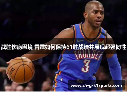 战胜伤病困境 雷霆如何保持61胜战绩并展现超强韧性 战胜伤病困境 雷霆如何保持61胜战绩并展现超强韧性