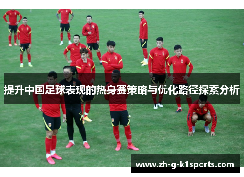 提升中国足球表现的热身赛策略与优化路径探索分析
