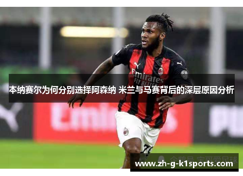 本纳赛尔为何分别选择阿森纳 米兰与马赛背后的深层原因分析