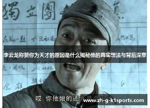 李云龙称赞你为天才的原因是什么揭秘他的真实想法与背后深意