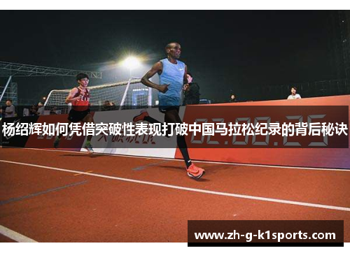 杨绍辉如何凭借突破性表现打破中国马拉松纪录的背后秘诀