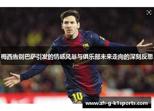 梅西告别巴萨引发的情感风暴与俱乐部未来走向的深刻反思