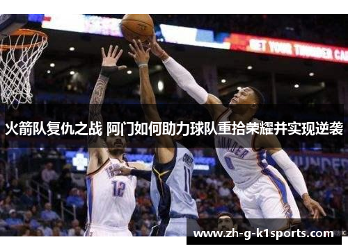 火箭队复仇之战 阿门如何助力球队重拾荣耀并实现逆袭