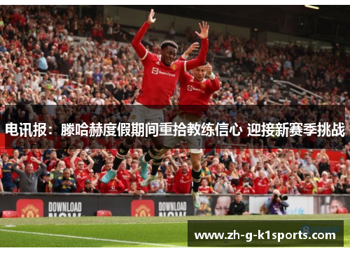 电讯报：滕哈赫度假期间重拾教练信心 迎接新赛季挑战