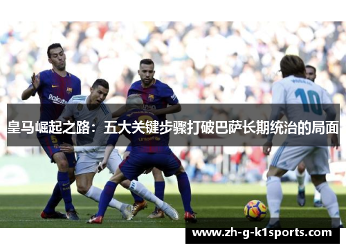 皇马崛起之路：五大关键步骤打破巴萨长期统治的局面