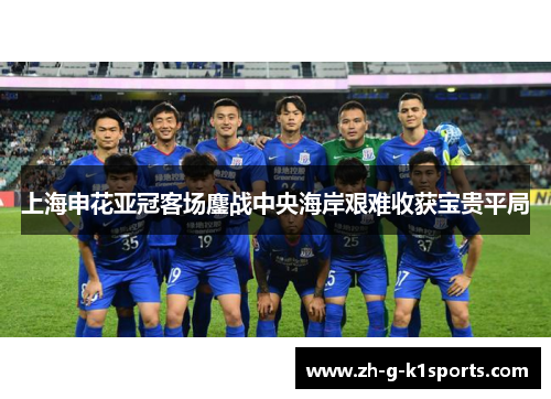 上海申花亚冠客场鏖战中央海岸艰难收获宝贵平局