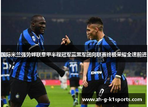 国际米兰强势蝉联意甲半程冠军蓝黑军团向联赛终极荣耀全速前进 国际米兰强势蝉联意甲半程冠军蓝黑军团向联赛终极荣耀全速前进