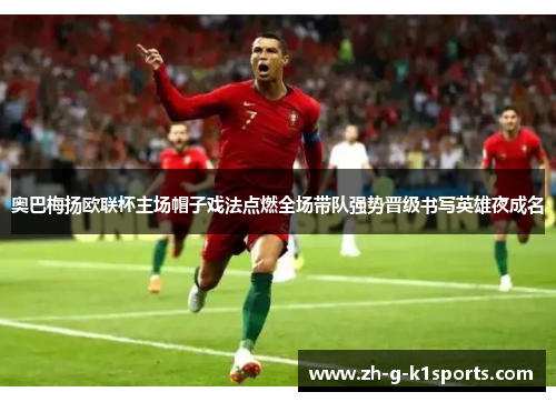 奥巴梅扬欧联杯主场帽子戏法点燃全场带队强势晋级书写英雄夜成名