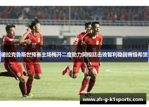 德拉克鲁斯世预赛主场梅开二度助力阿根廷击败智利稳固晋级希望