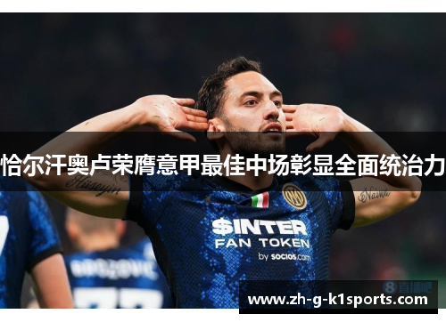 恰尔汗奥卢荣膺意甲最佳中场彰显全面统治力 恰尔汗奥卢荣膺意甲最佳中场彰显全面统治力