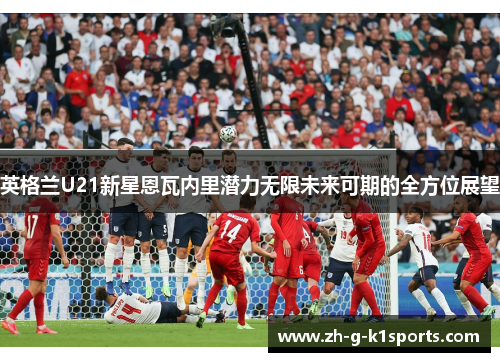 英格兰U21新星恩瓦内里潜力无限未来可期的全方位展望