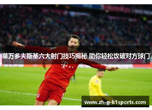莱万多夫斯基六大射门技巧揭秘 助你轻松攻破对方球门
