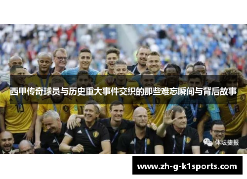 西甲传奇球员与历史重大事件交织的那些难忘瞬间与背后故事