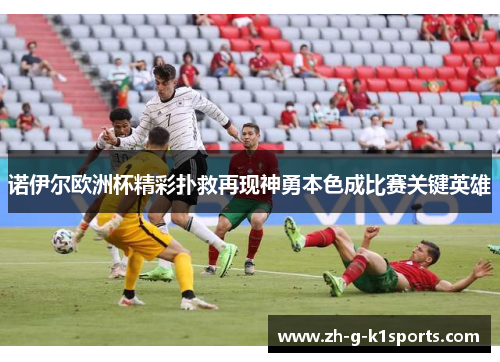 诺伊尔欧洲杯精彩扑救再现神勇本色成比赛关键英雄