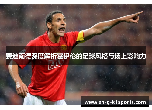 费迪南德深度解析霍伊伦的足球风格与场上影响力 费迪南德深度解析霍伊伦的足球风格与场上影响力
