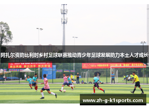 阿扎尔资助比利时乡村足球联赛推动青少年足球发展助力本土人才成长